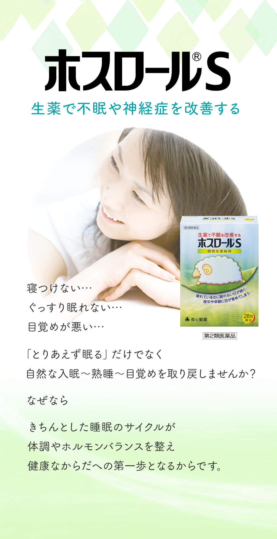 生薬で不眠や神経症を改善する ホスロールS 寝つけない… ぐっすり眠れない… 目覚めが悪い… 「とりあえず眠る」だけでなく自然な入眠〜熟睡〜目覚めを取り戻しませんか？なぜならきちんとした睡眠のサイクルが体調やホルモンバランスを整え健康なからだへの第一歩となるからです。